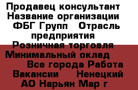 Продавец-консультант › Название организации ­ ФБГ Групп › Отрасль предприятия ­ Розничная торговля › Минимальный оклад ­ 20 000 - Все города Работа » Вакансии   . Ненецкий АО,Нарьян-Мар г.